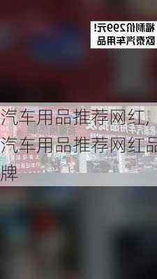 汽车用品推荐网红,汽车用品推荐网红品牌